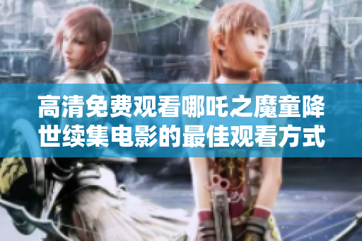 高清免费观看哪吒之魔童降世续集电影的最佳观看方式介绍