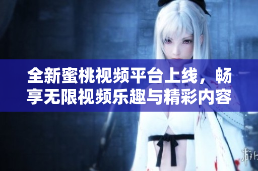 全新蜜桃视频平台上线，畅享无限视频乐趣与精彩内容