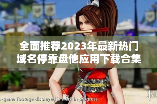 全面推荐2023年最新热门域名停靠盘他应用下载合集