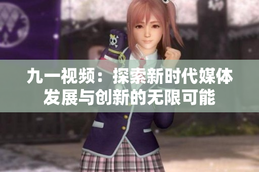 九一视频：探索新时代媒体发展与创新的无限可能