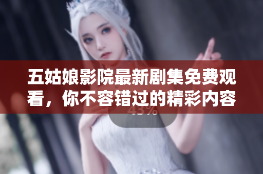 五姑娘影院最新剧集免费观看，你不容错过的精彩内容推荐