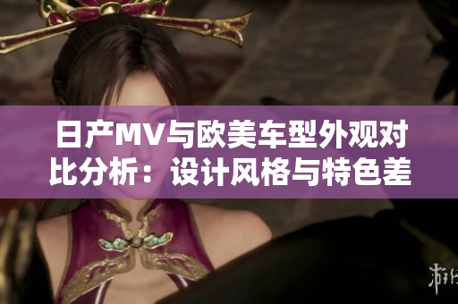 日产MV与欧美车型外观对比分析：设计风格与特色差异探讨