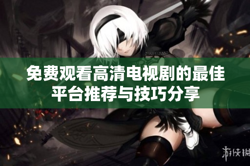 免费观看高清电视剧的最佳平台推荐与技巧分享