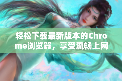 轻松下载最新版本的Chrome浏览器，享受流畅上网体验