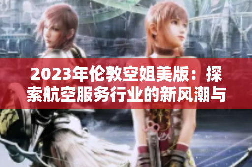 2023年伦敦空姐美版：探索航空服务行业的新风潮与潮流