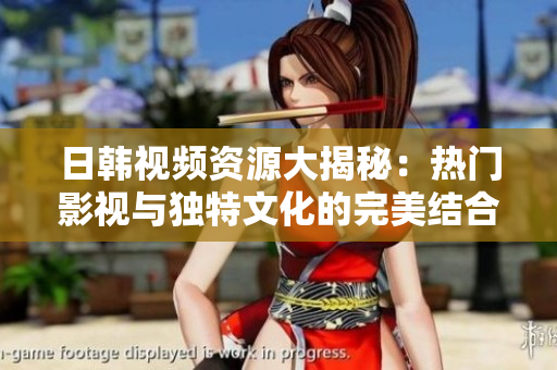 日韩视频资源大揭秘：热门影视与独特文化的完美结合