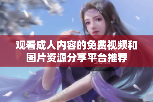 观看成人内容的免费视频和图片资源分享平台推荐