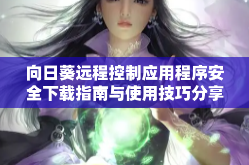 向日葵远程控制应用程序安全下载指南与使用技巧分享