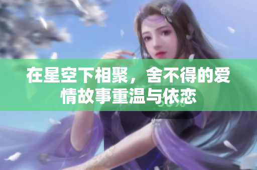 在星空下相聚，舍不得的爱情故事重温与依恋