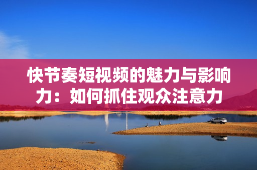 快节奏短视频的魅力与影响力：如何抓住观众注意力
