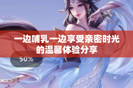 一边哺乳一边享受亲密时光的温馨体验分享