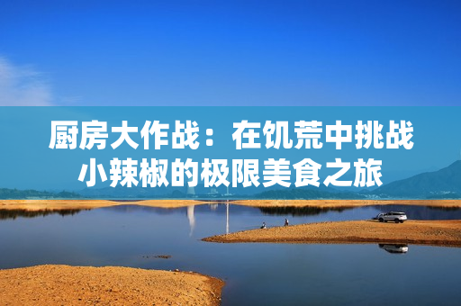 厨房大作战：在饥荒中挑战小辣椒的极限美食之旅