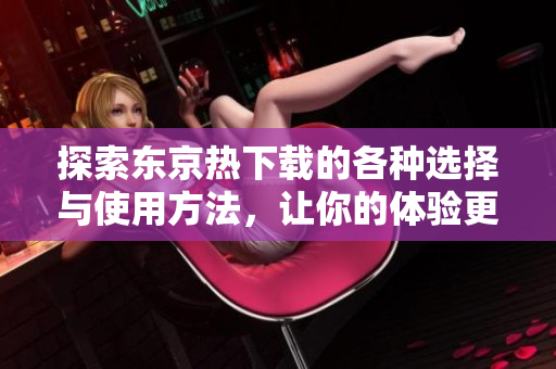 探索东京热下载的各种选择与使用方法，让你的体验更精彩