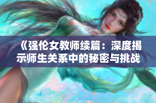 《强伦女教师续篇：深度揭示师生关系中的秘密与挑战》