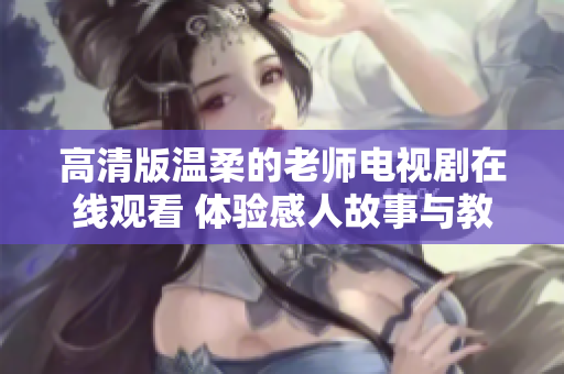 高清版温柔的老师电视剧在线观看 体验感人故事与教育人生