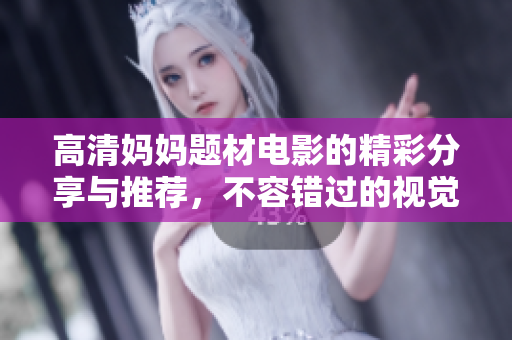 高清妈妈题材电影的精彩分享与推荐，不容错过的视觉盛宴