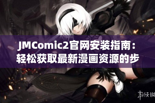 JMComic2官网安装指南：轻松获取最新漫画资源的步骤介绍