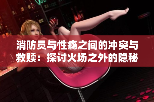 消防员与性瘾之间的冲突与救赎：探讨火场之外的隐秘生活