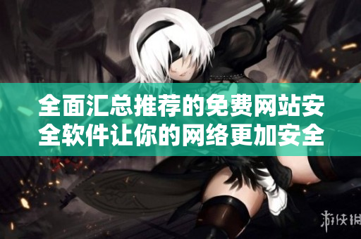 全面汇总推荐的免费网站安全软件让你的网络更加安全可靠