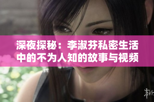 深夜探秘：李淑芬私密生活中的不为人知的故事与视频解析