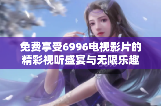 免费享受6996电视影片的精彩视听盛宴与无限乐趣