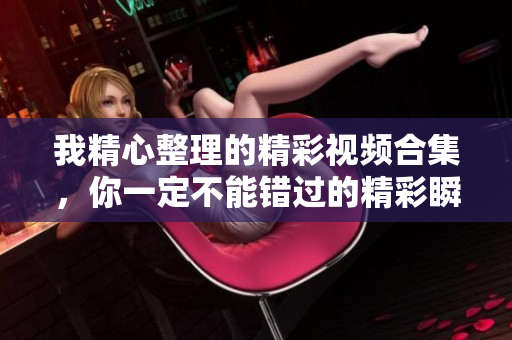 我精心整理的精彩视频合集，你一定不能错过的精彩瞬间