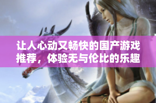 让人心动又畅快的国产游戏推荐，体验无与伦比的乐趣与舒适
