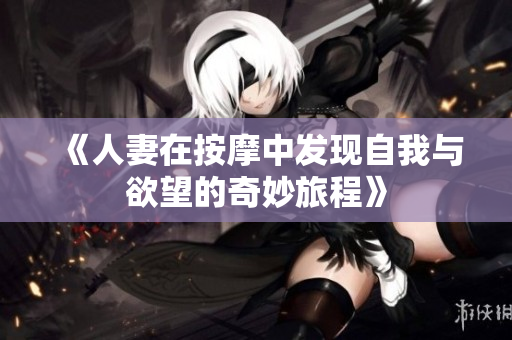 《人妻在按摩中发现自我与欲望的奇妙旅程》