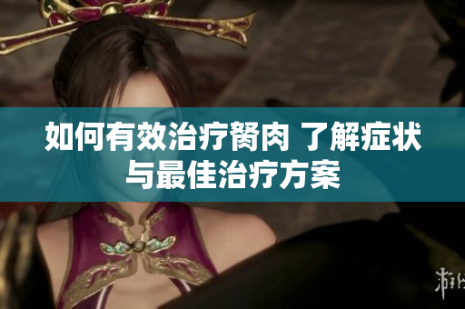 如何有效治疗胬肉 了解症状与最佳治疗方案