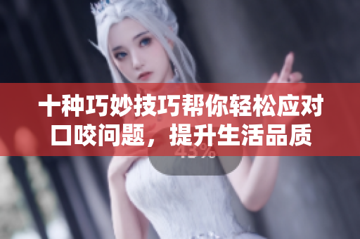 十种巧妙技巧帮你轻松应对口咬问题，提升生活品质