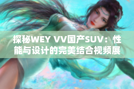 探秘WEY VV国产SUV：性能与设计的完美结合视频展示
