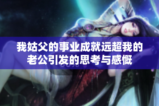 我姑父的事业成就远超我的老公引发的思考与感慨