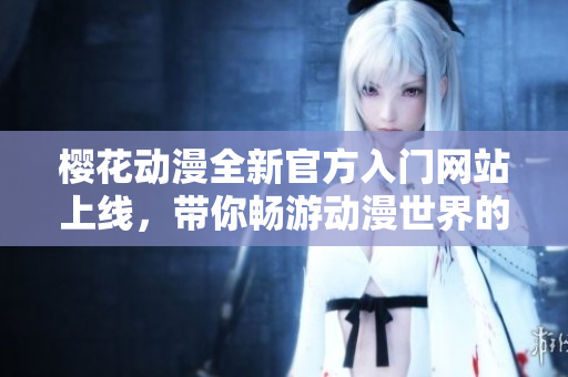 樱花动漫全新官方入门网站上线，带你畅游动漫世界的精彩体验