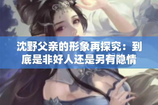 沈野父亲的形象再探究：到底是非好人还是另有隐情