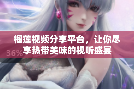 榴莲视频分享平台，让你尽享热带美味的视听盛宴