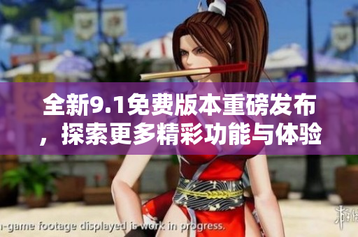 全新9.1免费版本重磅发布，探索更多精彩功能与体验