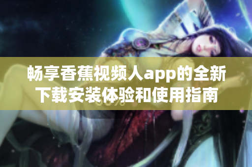 畅享香蕉视频人app的全新下载安装体验和使用指南
