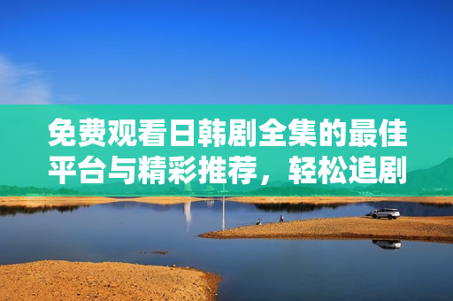 免费观看日韩剧全集的最佳平台与精彩推荐，轻松追剧不再等待