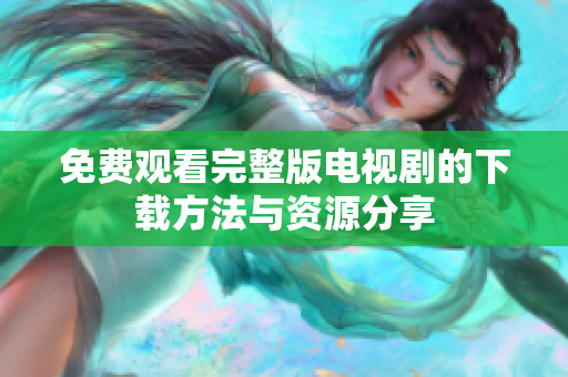免费观看完整版电视剧的下载方法与资源分享