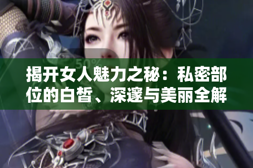 揭开女人魅力之秘：私密部位的白皙、深邃与美丽全解析