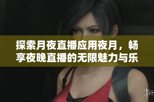 探索月夜直播应用夜月，畅享夜晚直播的无限魅力与乐趣
