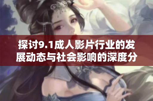 探讨9.1成人影片行业的发展动态与社会影响的深度分析