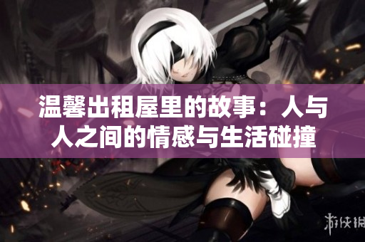 温馨出租屋里的故事：人与人之间的情感与生活碰撞