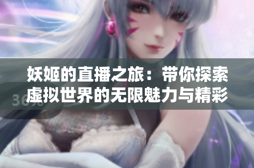 妖姬的直播之旅：带你探索虚拟世界的无限魅力与精彩瞬间