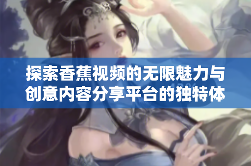 探索香蕉视频的无限魅力与创意内容分享平台的独特体验