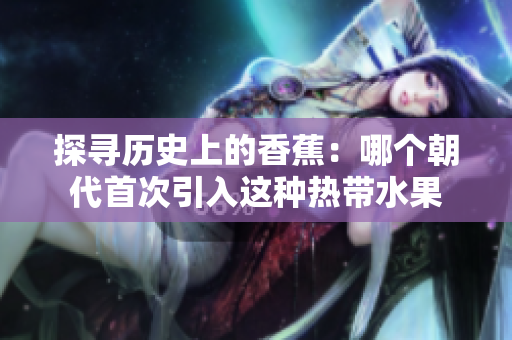 探寻历史上的香蕉：哪个朝代首次引入这种热带水果