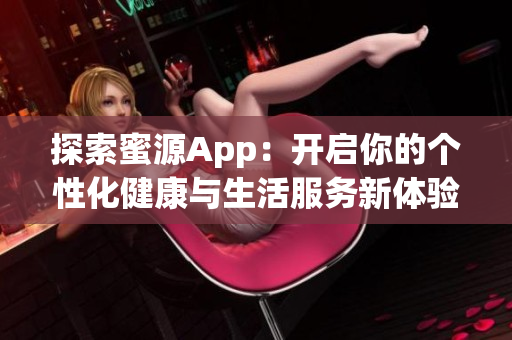 探索蜜源App：开启你的个性化健康与生活服务新体验