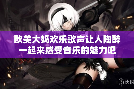 欧美大妈欢乐歌声让人陶醉一起来感受音乐的魅力吧