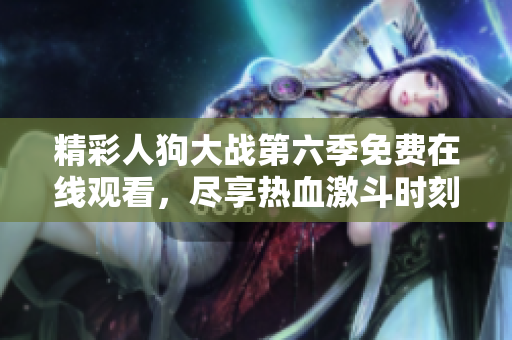 精彩人狗大战第六季免费在线观看，尽享热血激斗时刻