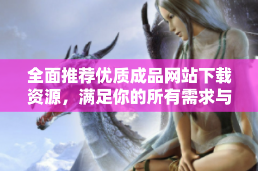 全面推荐优质成品网站下载资源，满足你的所有需求与选择